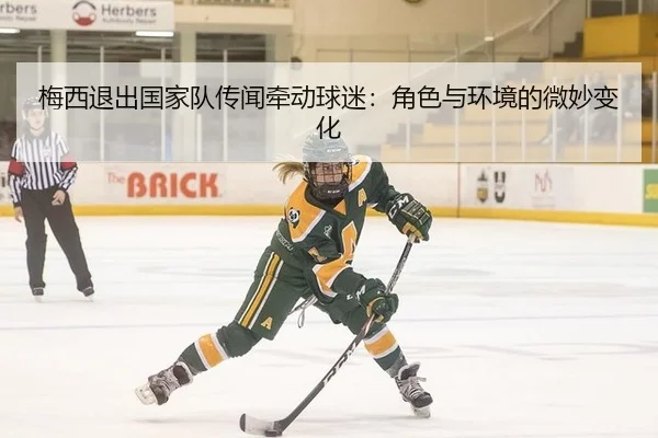 梅西退出国家队传闻牵动球迷：角色与环境的微妙变化